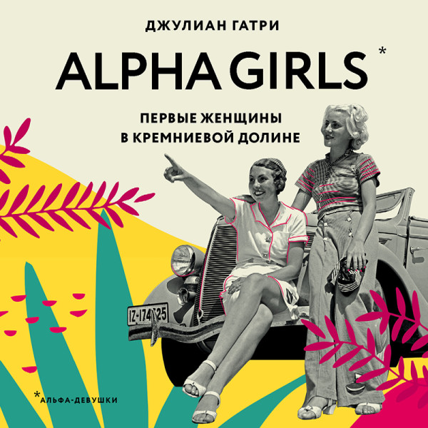 Alpha Girls. Первые женщины в кремниевой долине